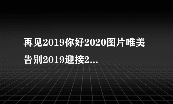 再见2019你好2020图片唯美告别2019迎接2020朋友圈说说-飞外网