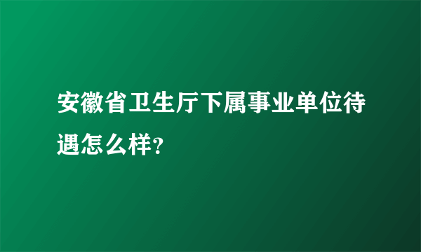 安徽省卫生厅下属事业单位待遇怎么样？