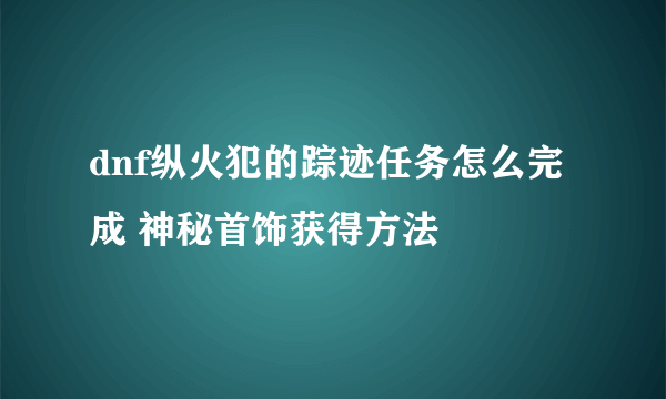 dnf纵火犯的踪迹任务怎么完成 神秘首饰获得方法