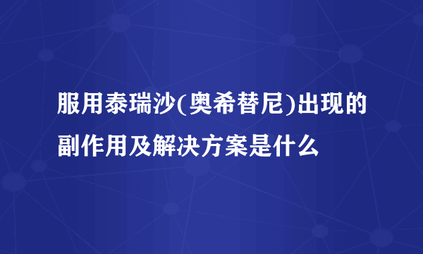 服用泰瑞沙(奥希替尼)出现的副作用及解决方案是什么