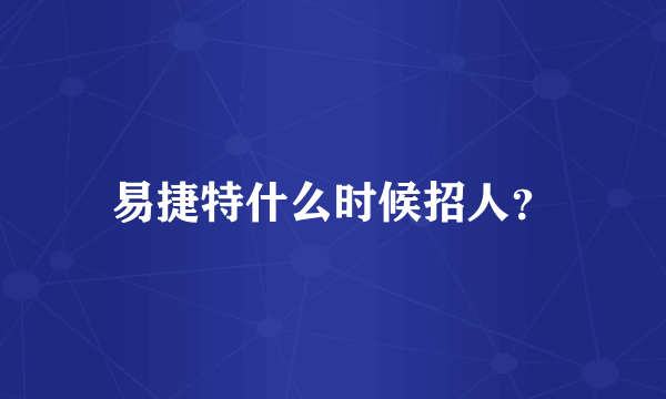 易捷特什么时候招人？