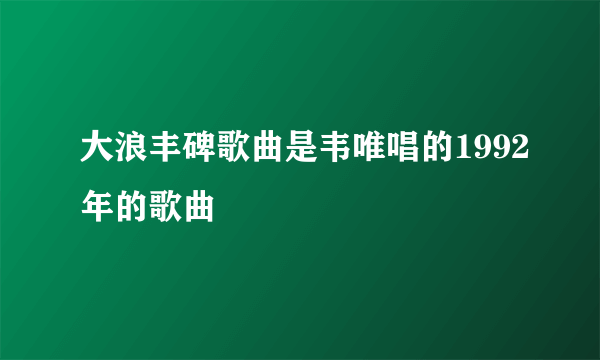 大浪丰碑歌曲是韦唯唱的1992年的歌曲