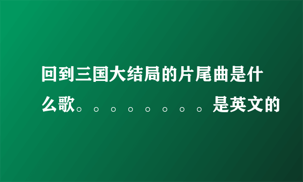 回到三国大结局的片尾曲是什么歌。。。。。。。。是英文的