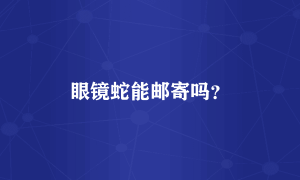 眼镜蛇能邮寄吗？