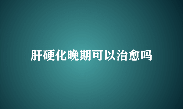 肝硬化晚期可以治愈吗