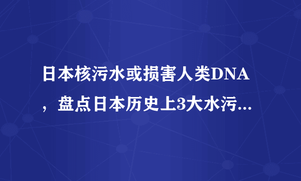 日本核污水或损害人类DNA，盘点日本历史上3大水污染公害事件