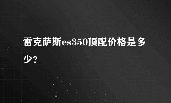 雷克萨斯es350顶配价格是多少？