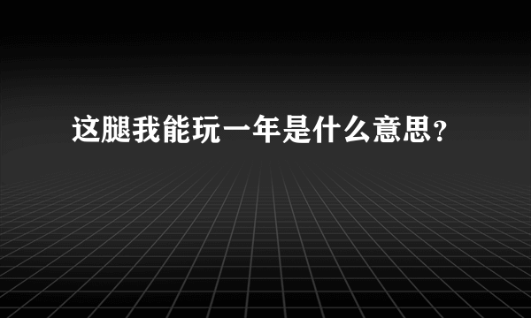 这腿我能玩一年是什么意思？