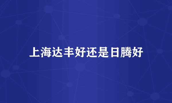 上海达丰好还是日腾好
