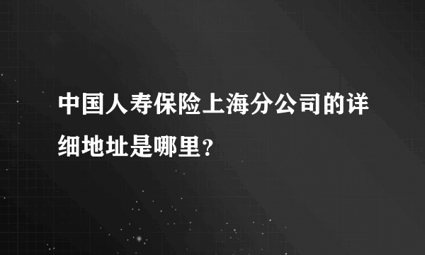 中国人寿保险上海分公司的详细地址是哪里？