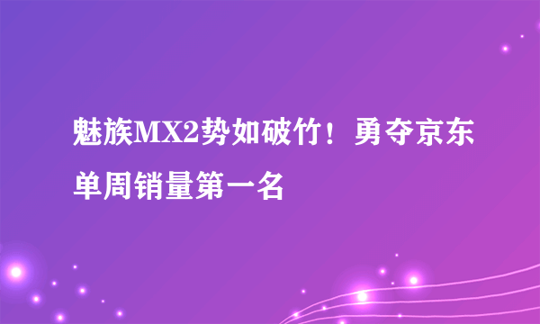 魅族MX2势如破竹！勇夺京东单周销量第一名