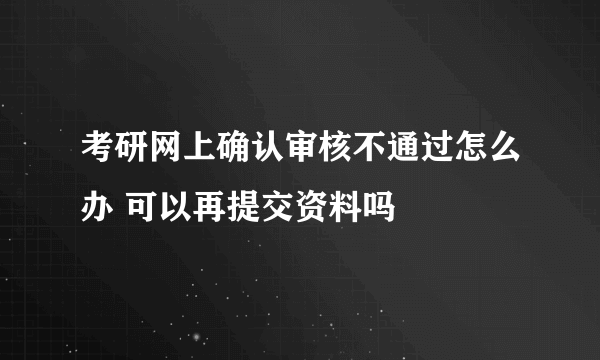 考研网上确认审核不通过怎么办 可以再提交资料吗