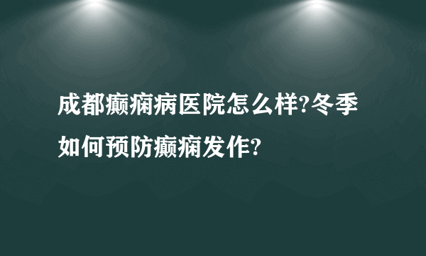 成都癫痫病医院怎么样?冬季如何预防癫痫发作?