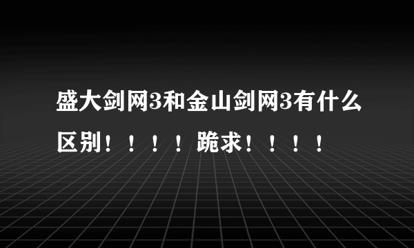 盛大剑网3和金山剑网3有什么区别！！！！跪求！！！！