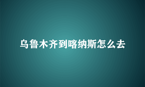 乌鲁木齐到喀纳斯怎么去
