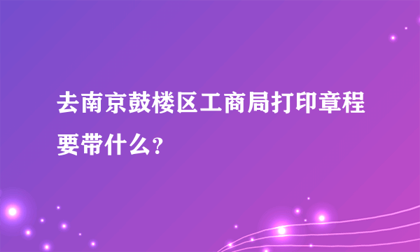 去南京鼓楼区工商局打印章程要带什么？