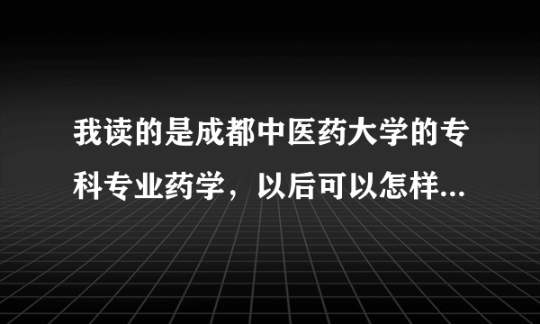 我读的是成都中医药大学的专科专业药学，以后可以怎样去升本呢