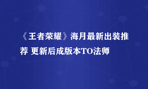 《王者荣耀》海月最新出装推荐 更新后成版本TO法师