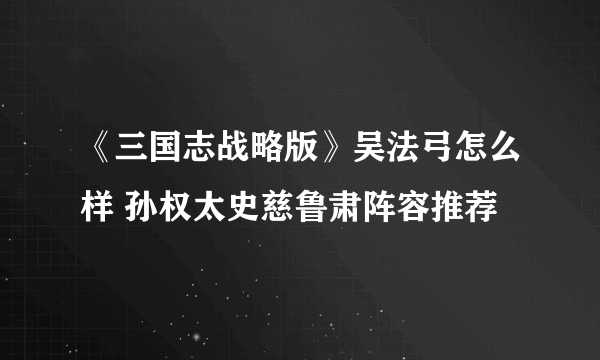 《三国志战略版》吴法弓怎么样 孙权太史慈鲁肃阵容推荐