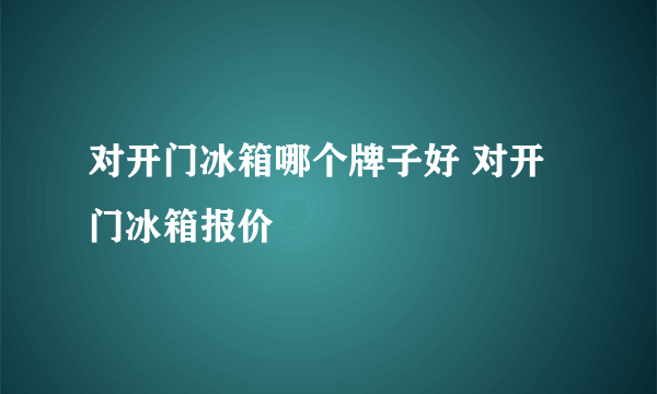 对开门冰箱哪个牌子好 对开门冰箱报价