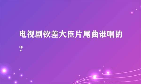 电视剧钦差大臣片尾曲谁唱的？