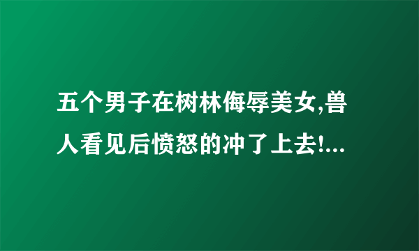 五个男子在树林侮辱美女,兽人看见后愤怒的冲了上去!是什么电影