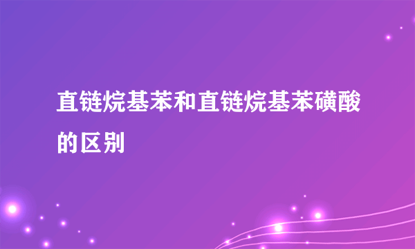 直链烷基苯和直链烷基苯磺酸的区别