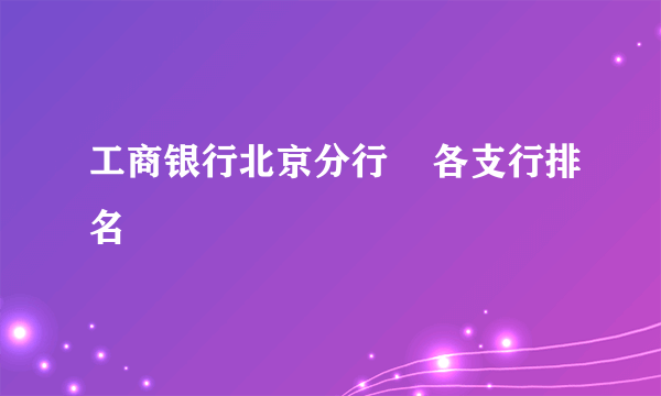 工商银行北京分行    各支行排名