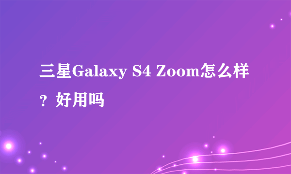 三星Galaxy S4 Zoom怎么样？好用吗