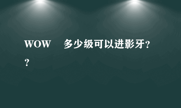 WOW    多少级可以进影牙？？