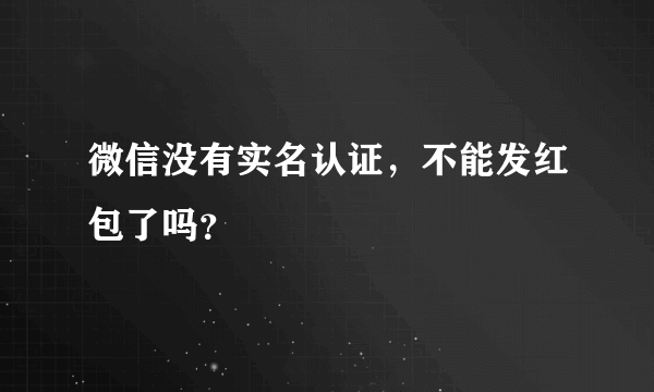 微信没有实名认证，不能发红包了吗？
