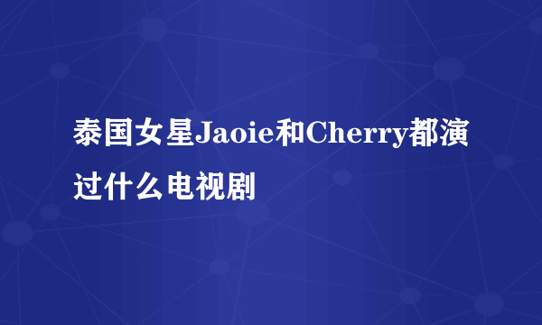 泰国女星Jaoie和Cherry都演过什么电视剧
