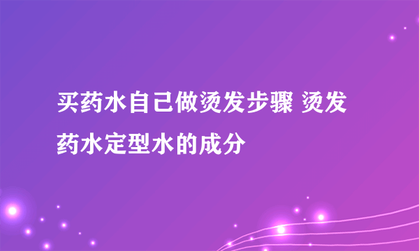 买药水自己做烫发步骤 烫发药水定型水的成分