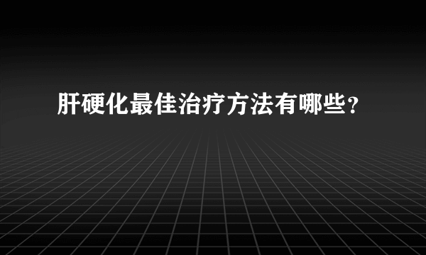 肝硬化最佳治疗方法有哪些？