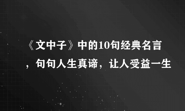 《文中子》中的10句经典名言，句句人生真谛，让人受益一生
