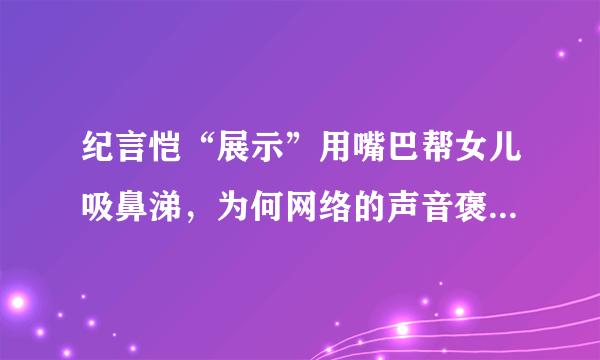 纪言恺“展示”用嘴巴帮女儿吸鼻涕，为何网络的声音褒贬不同？