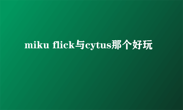 miku flick与cytus那个好玩