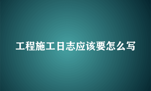 工程施工日志应该要怎么写
