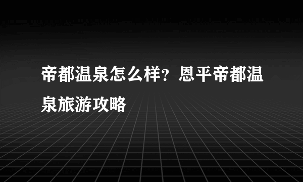 帝都温泉怎么样？恩平帝都温泉旅游攻略