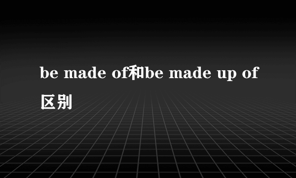 be made of和be made up of区别