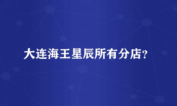 大连海王星辰所有分店？