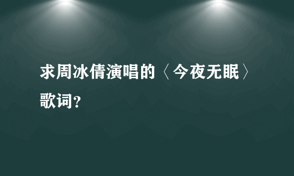 求周冰倩演唱的〈今夜无眠〉歌词？