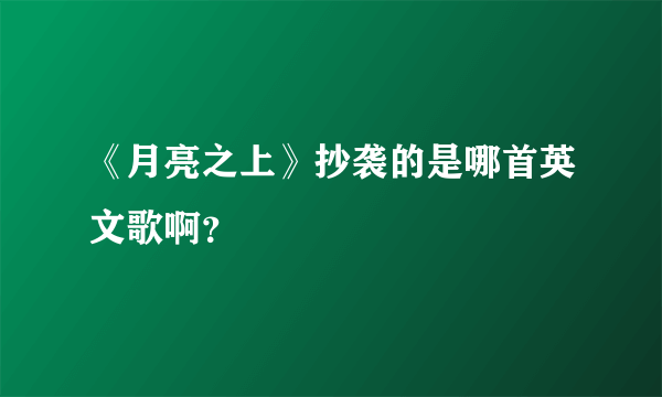 《月亮之上》抄袭的是哪首英文歌啊？