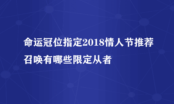 命运冠位指定2018情人节推荐召唤有哪些限定从者