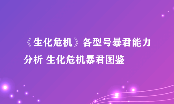 《生化危机》各型号暴君能力分析 生化危机暴君图鉴