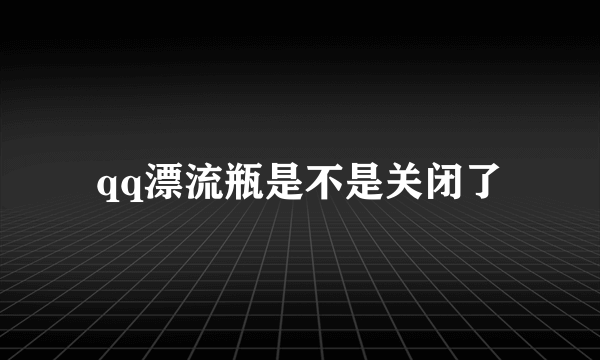 qq漂流瓶是不是关闭了