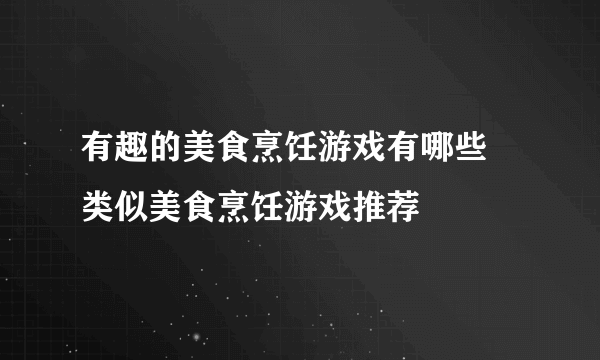 有趣的美食烹饪游戏有哪些 类似美食烹饪游戏推荐