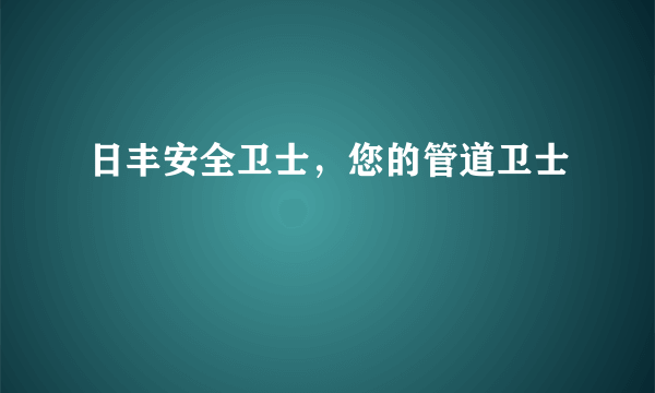 日丰安全卫士，您的管道卫士