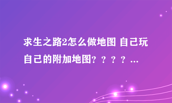 求生之路2怎么做地图 自己玩自己的附加地图？？？？ 有加成！！！