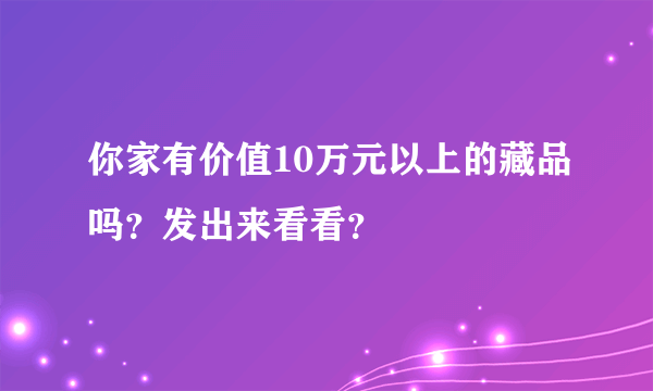 你家有价值10万元以上的藏品吗？发出来看看？